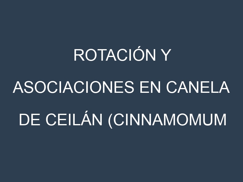 Rotación y Asociaciones en Canela de Ceilán (Cinnamomum verum, Sri Lankan Cinnamon, Ceylon Cinnamon, True Cinnamon, Madras Cinnamon). Estrategias de rotación y Beneficios de las asociaciones de cultivos.