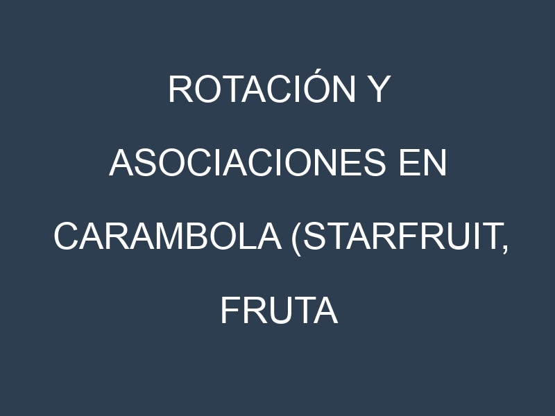 Rotación y Asociaciones en Carambola (Starfruit, fruta estrella). Estrategias de rotación y Beneficios de las asociaciones de cultivos.