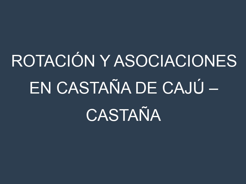Rotación y Asociaciones en Castaña de cajú – Castaña de anacardo. Estrategias de rotación y Beneficios de las asociaciones de cultivos.