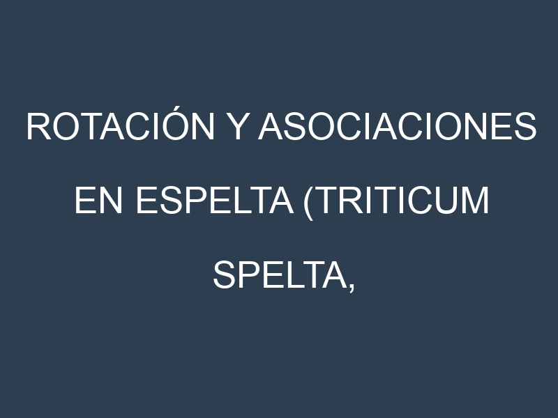 Rotación y Asociaciones en Espelta (Triticum spelta, farro). Estrategias de rotación y Beneficios de las asociaciones de cultivos.