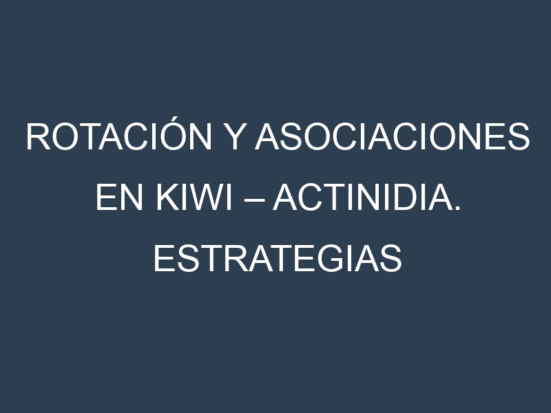 Rotación y Asociaciones en Kiwi – Actinidia. Estrategias de rotación y Beneficios de las asociaciones de cultivos.