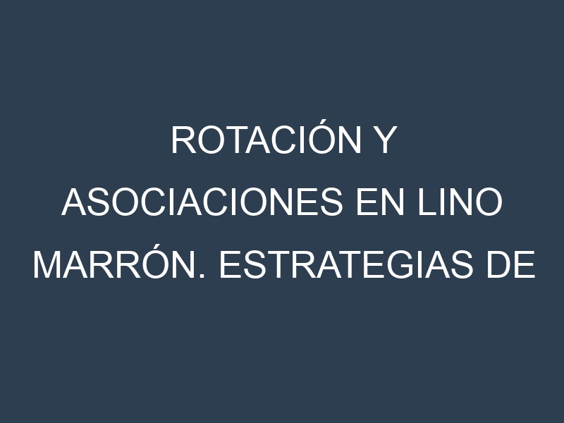 Rotación y Asociaciones en Lino marrón. Estrategias de rotación y Beneficios de las asociaciones de cultivos.