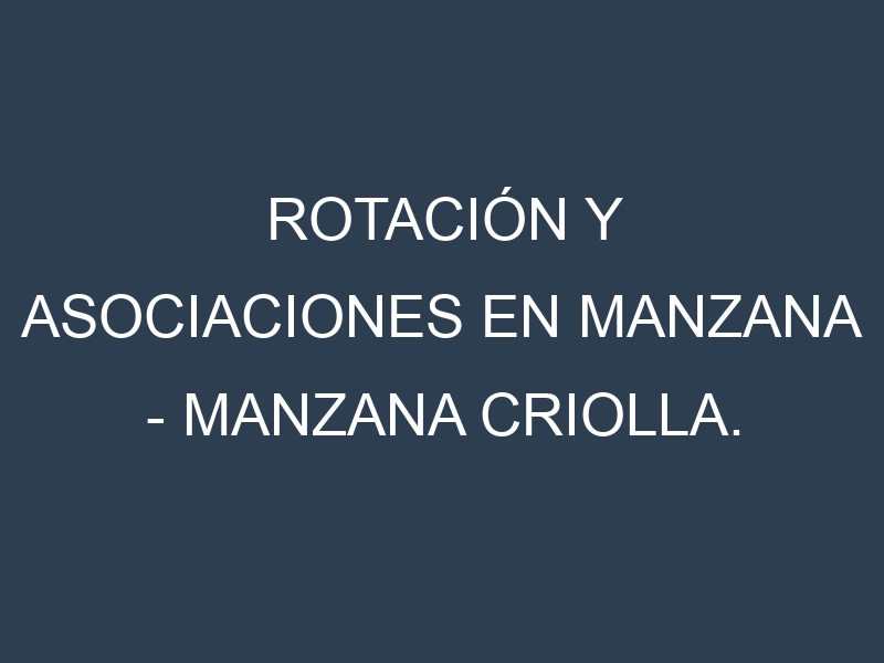 Rotación y Asociaciones en Manzana – Manzana criolla. Estrategias de rotación y Beneficios de las asociaciones de cultivos.