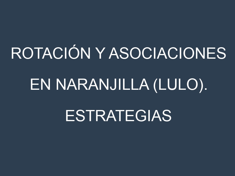 Rotación y Asociaciones en Naranjilla (lulo). Estrategias de rotación y Beneficios de las asociaciones de cultivos.