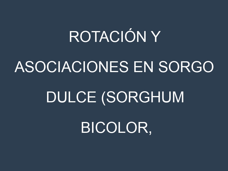 Rotación y Asociaciones en Sorgo dulce (Sorghum bicolor, sweet sorghum). Estrategias de rotación y Beneficios de las asociaciones de cultivos.