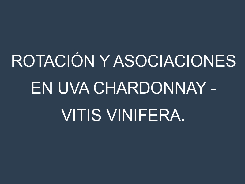 Rotación y Asociaciones en Uva Chardonnay – Vitis vinifera. Estrategias de rotación y Beneficios de las asociaciones de cultivos.
