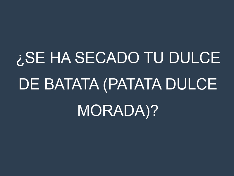 ¿Se ha secado tu Dulce de batata (patata dulce morada)? Pasos para Detectar, Corregir y Prevenir.