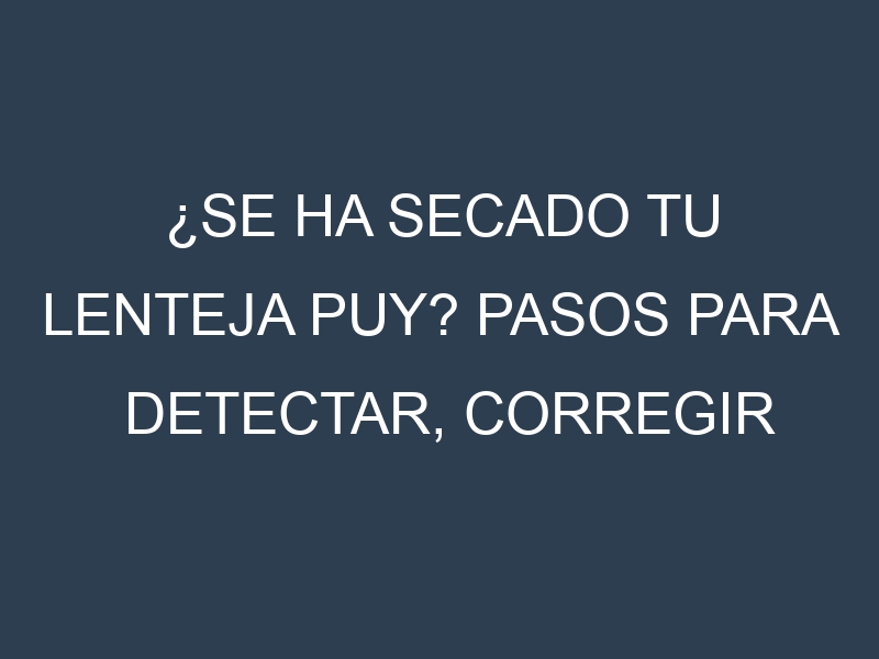 ¿Se ha secado tu Lenteja puy? Pasos para Detectar, Corregir y Prevenir.