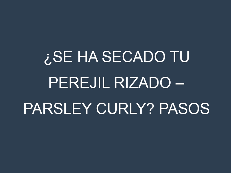 ¿Se ha secado tu Perejil rizado – Parsley curly? Pasos para Detectar, Corregir y Prevenir.