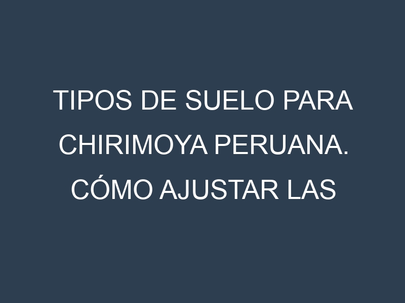 Tipos de suelo para Chirimoya peruana. Cómo ajustar las condiciones del suelo.