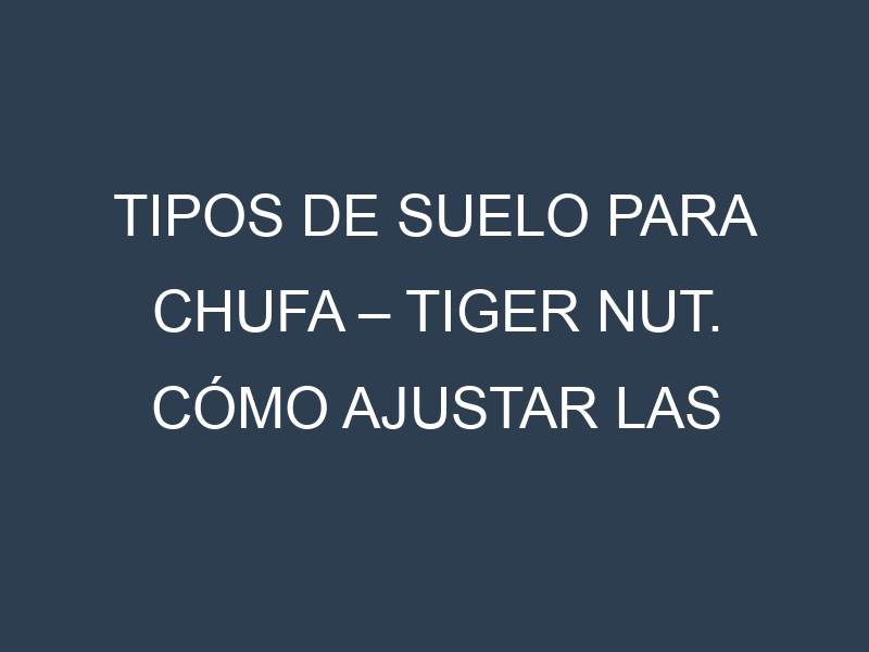 Tipos de suelo para Chufa – Tiger nut. Cómo ajustar las condiciones del suelo.