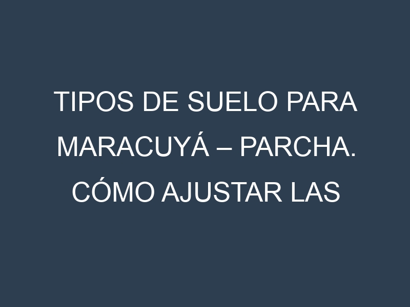 Tipos de suelo para Maracuyá – Parcha. Cómo ajustar las condiciones del suelo.