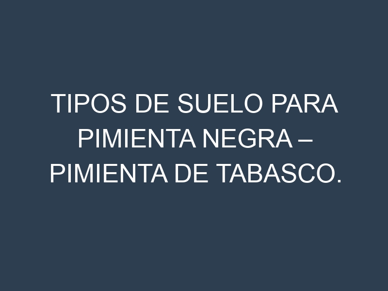 Tipos de suelo para Pimienta negra – Pimienta de Tabasco. Cómo ajustar las condiciones del suelo.