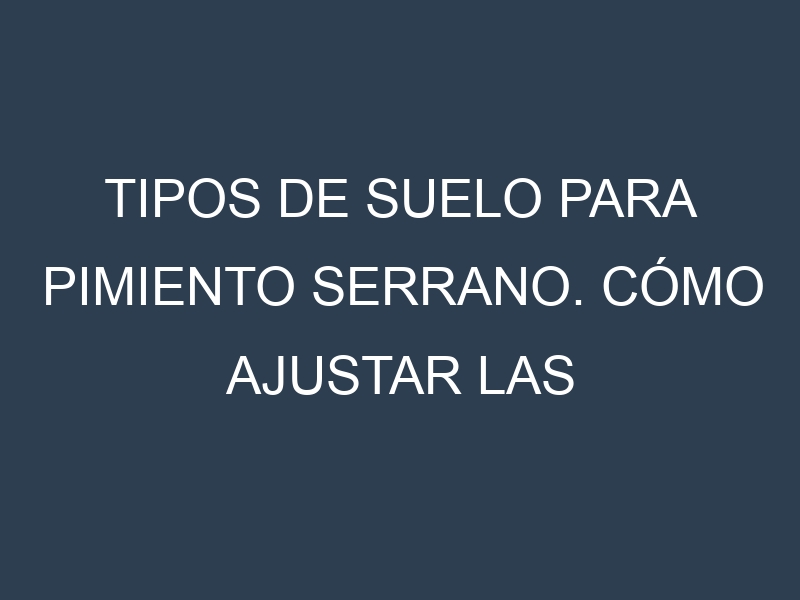 Tipos de suelo para Pimiento serrano. Cómo ajustar las condiciones del suelo.