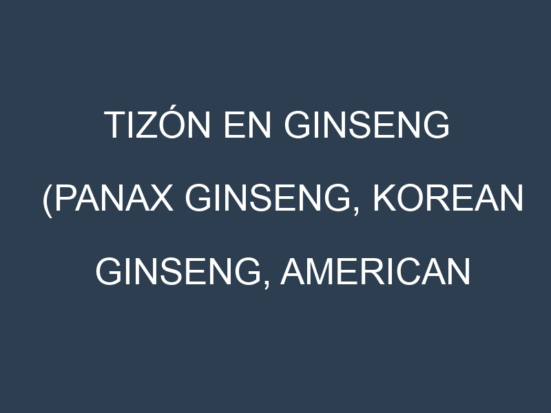 Tizón en Ginseng (Panax ginseng, Korean ginseng, American ginseng): Causas, Síntomas y Estrategias de Control en Cultivos