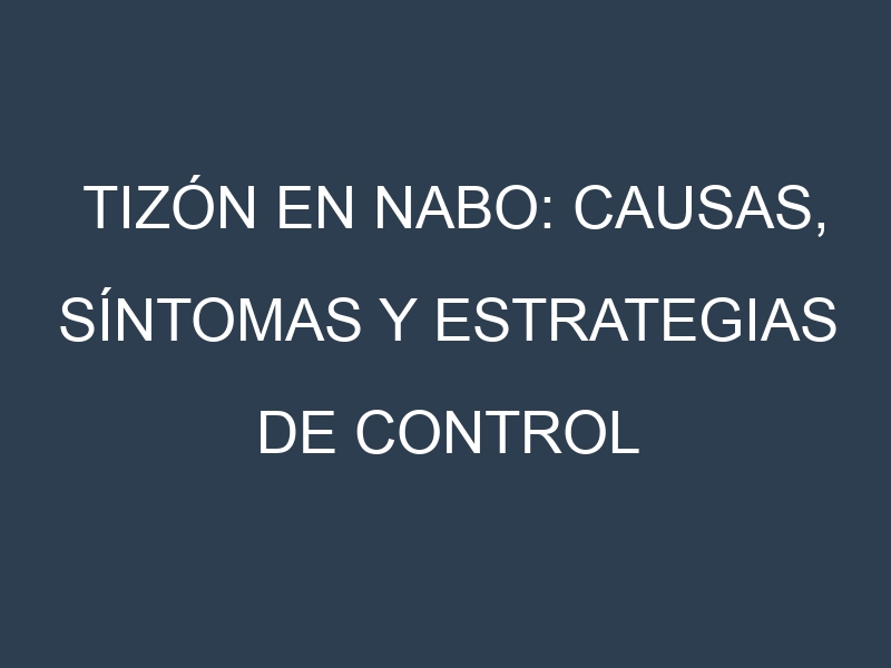 Tizón en Nabo: Causas, Síntomas y Estrategias de Control en Cultivos
