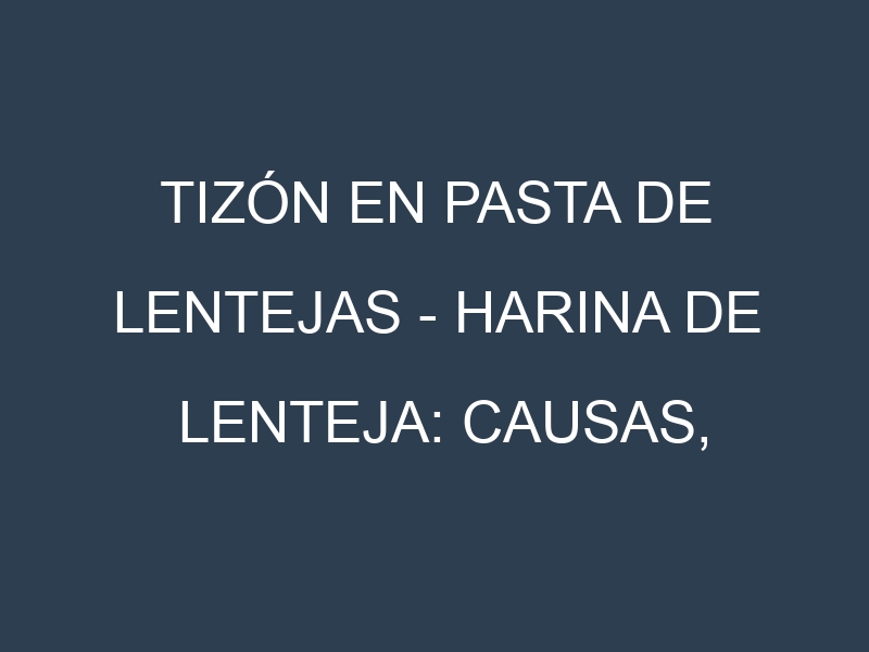 Tizón en Pasta de lentejas – Harina de lenteja: Causas, Síntomas y Estrategias de Control en Cultivos