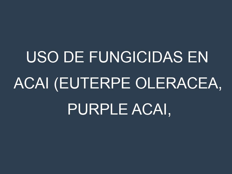 Uso de Fungicidas en Acai (Euterpe oleracea, Purple acai, Black acai): Todo lo que Necesitas Saber