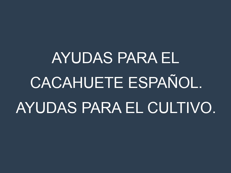 Ayudas para el Cacahuete español. Ayudas para el cultivo. Subvenciones.