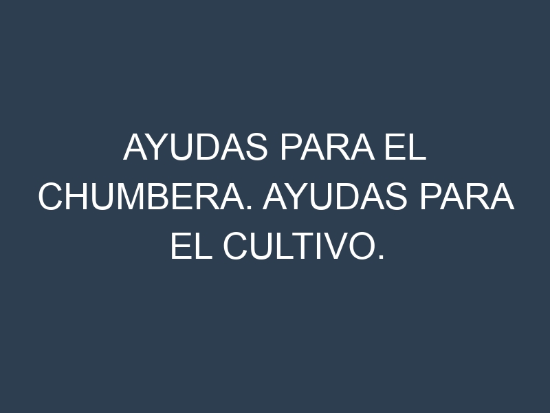 Ayudas para el Chumbera. Ayudas para el cultivo. Subvenciones.
