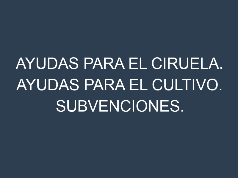 Ayudas para el Ciruela. Ayudas para el cultivo. Subvenciones.