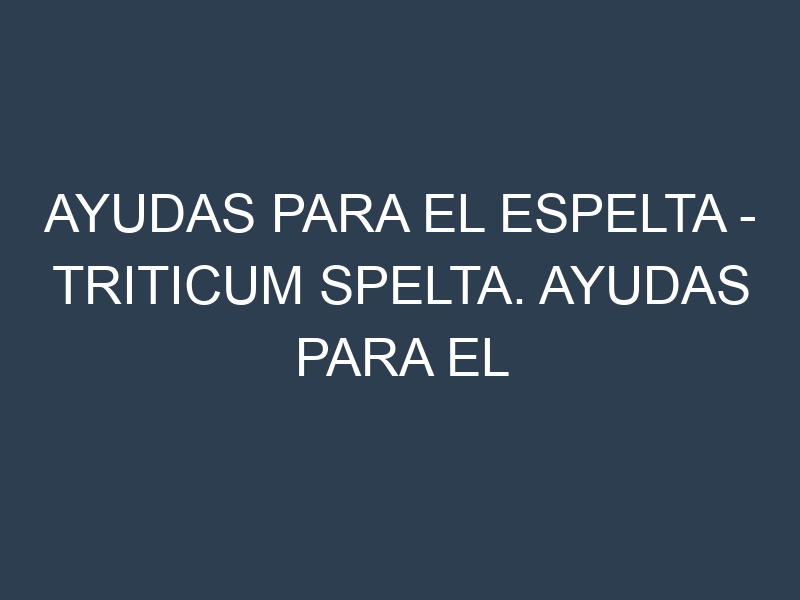 Ayudas para el Espelta – Triticum spelta. Ayudas para el cultivo. Subvenciones.
