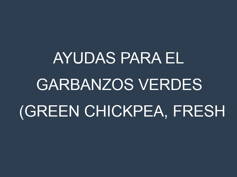 Ayudas para el Garbanzos verdes (Green Chickpea, Fresh Garbanzo, Green Hummus Bean, Green Kabuli, Desi). Ayudas para el cultivo. Subvenciones.