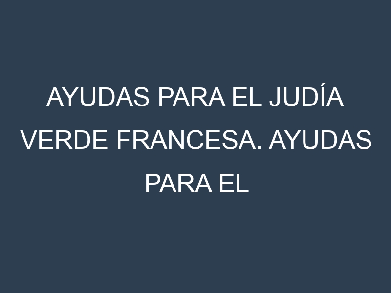 Ayudas para el Judía verde francesa. Ayudas para el cultivo. Subvenciones.