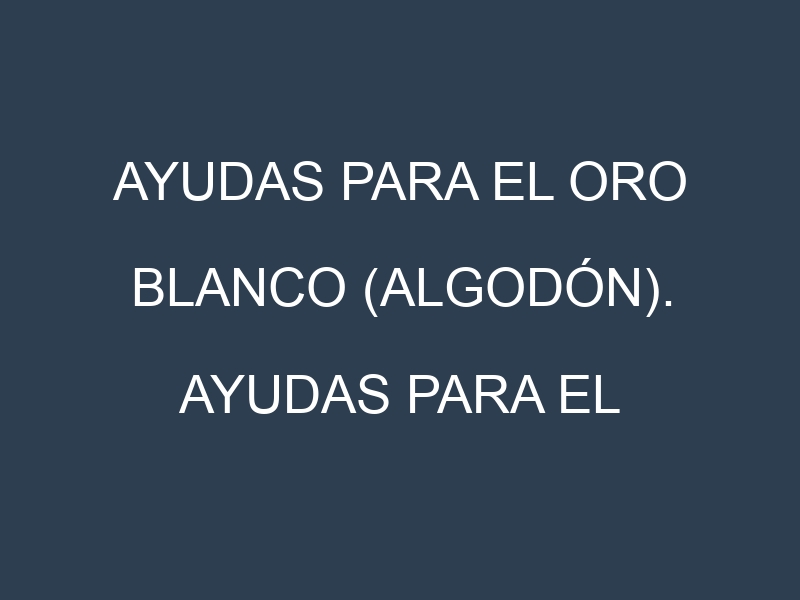 Ayudas para el Oro blanco (algodón). Ayudas para el cultivo. Subvenciones.