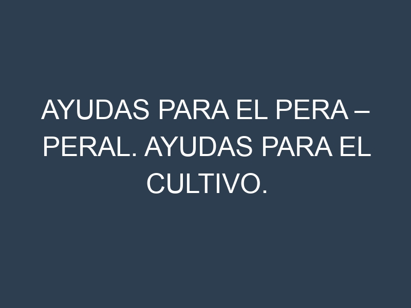 Ayudas para el Pera – Peral. Ayudas para el cultivo. Subvenciones.