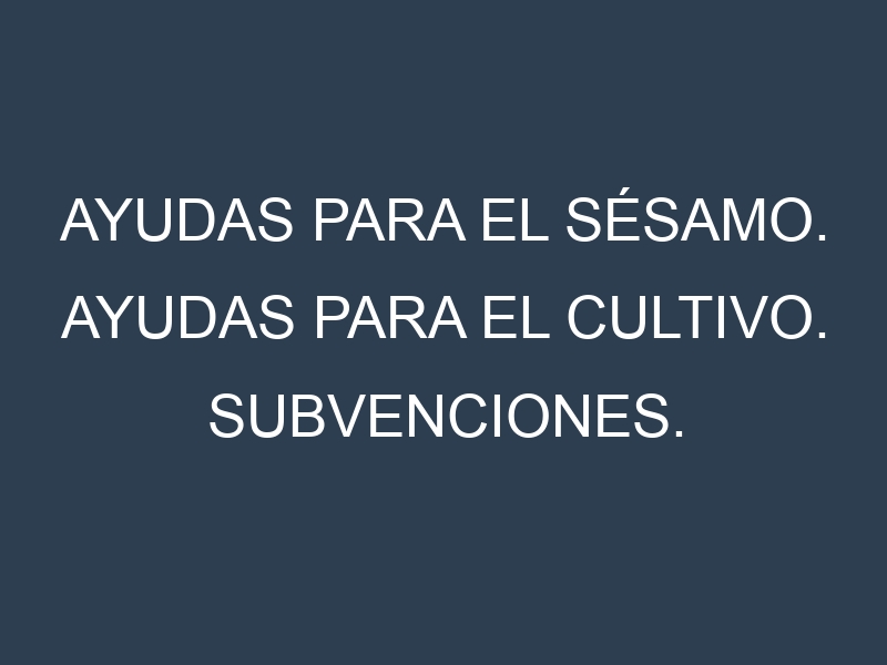 Ayudas para el Sésamo. Ayudas para el cultivo. Subvenciones.