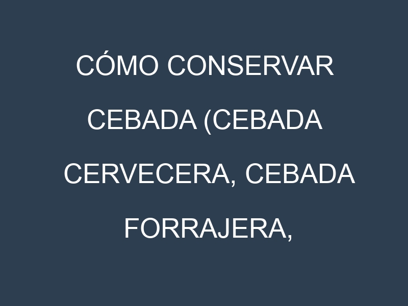 Cómo conservar Cebada (Cebada cervecera, Cebada forrajera, Cebada maltera, Cebada desnuda).