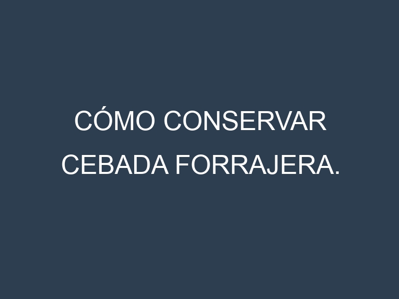 Cómo conservar Cebada forrajera.