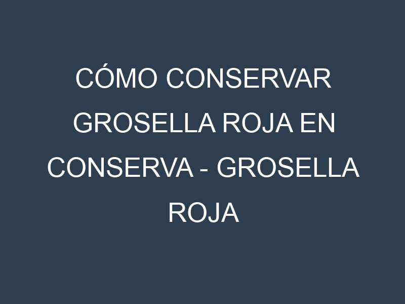 Cómo conservar Grosella roja en conserva – Grosella roja enlatada.