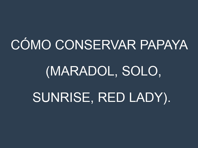 Cómo conservar Papaya (Maradol, Solo, Sunrise, Red Lady).