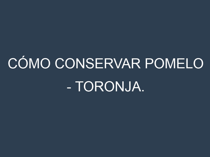 Cómo conservar Pomelo – Toronja.
