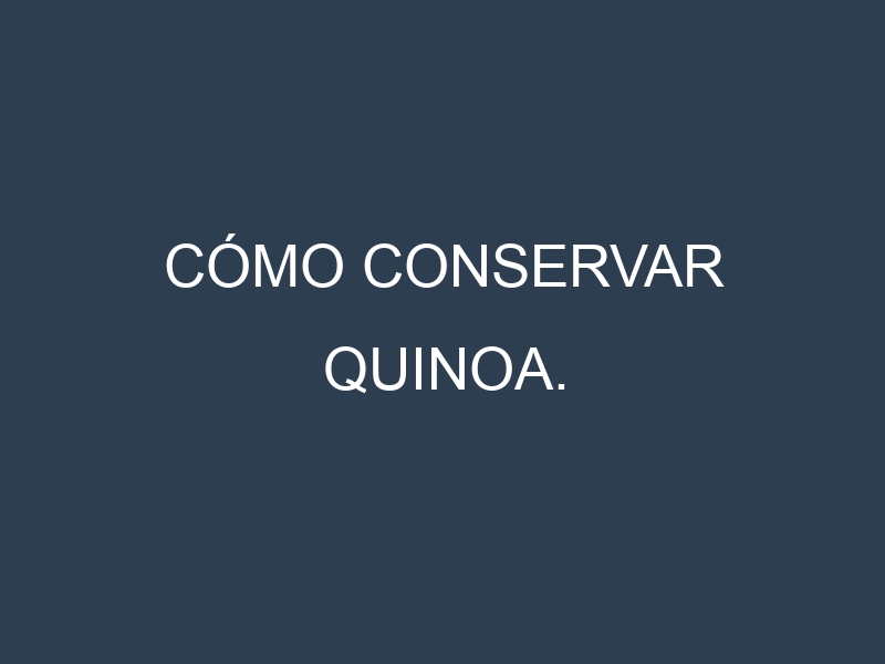 Cómo conservar Quinoa.