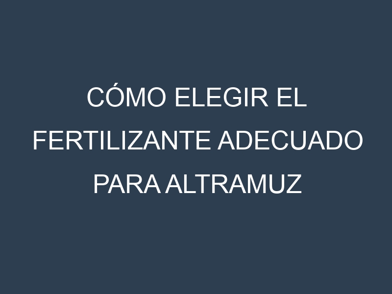 Cómo Elegir el Fertilizante Adecuado para Altramuz