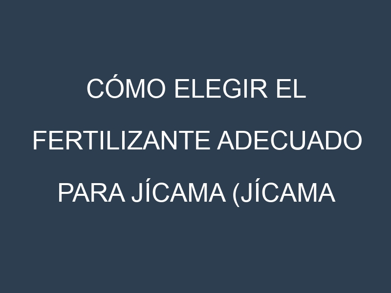 Cómo Elegir el Fertilizante Adecuado para Jícama (Jícama de Agua, Jícama Criolla, Jícama Pachuca, Agua Dulce, Veracruzana)