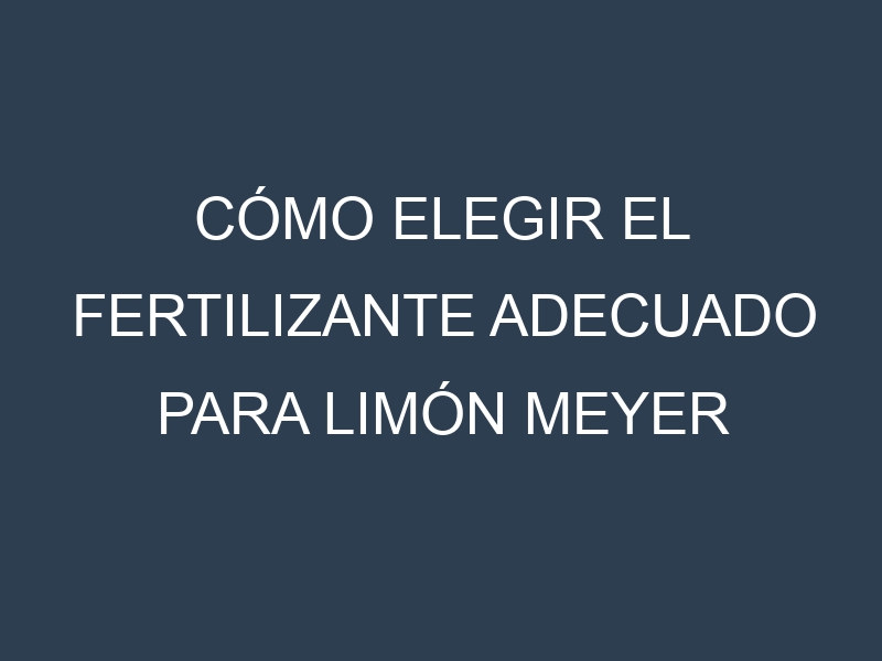 Cómo Elegir el Fertilizante Adecuado para Limón Meyer (Citrus × meyeri, Meyer lemon)