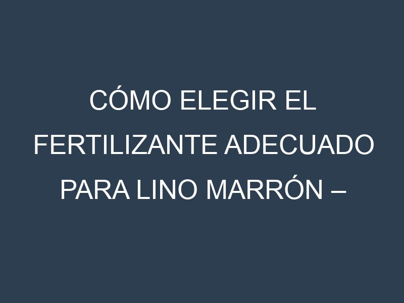 Cómo Elegir el Fertilizante Adecuado para Lino marrón – Linaza marrón