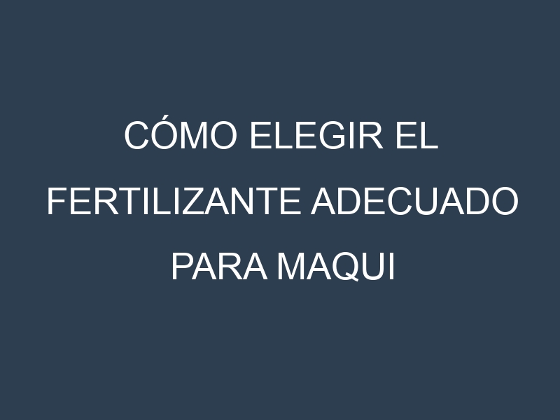 Cómo Elegir el Fertilizante Adecuado para Maqui