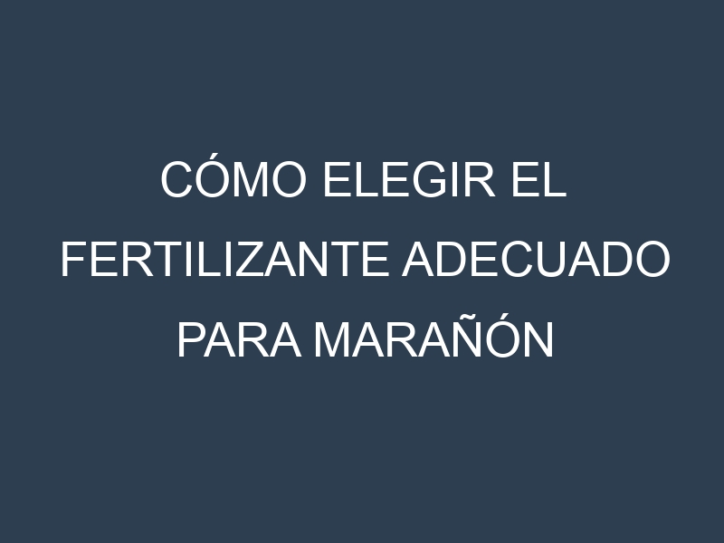 Cómo Elegir el Fertilizante Adecuado para Marañón (Anacardium occidentale, cashew apple)