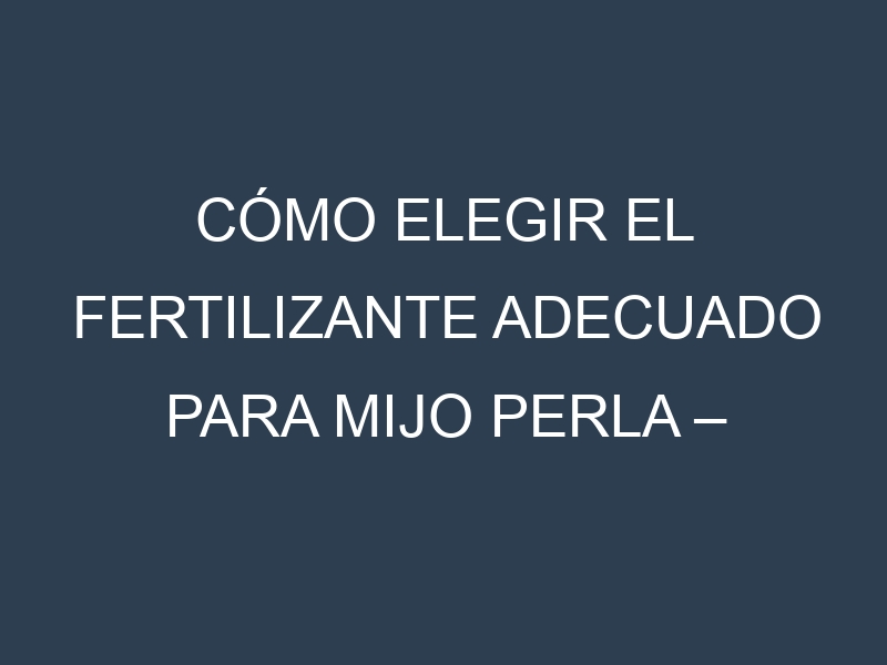 Cómo Elegir el Fertilizante Adecuado para Mijo perla – Pearl millet