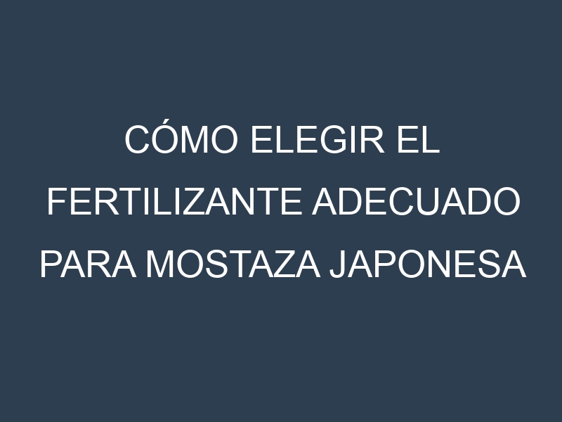 Cómo Elegir el Fertilizante Adecuado para Mostaza japonesa – Brassica rapa var. nipposinica