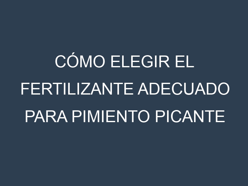 Cómo Elegir el Fertilizante Adecuado para Pimiento picante – Guindilla, Ají