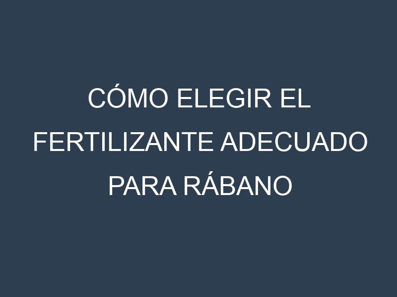 Cómo Elegir el Fertilizante Adecuado para Rábano