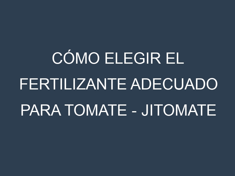 Cómo Elegir el Fertilizante Adecuado para Tomate – Jitomate