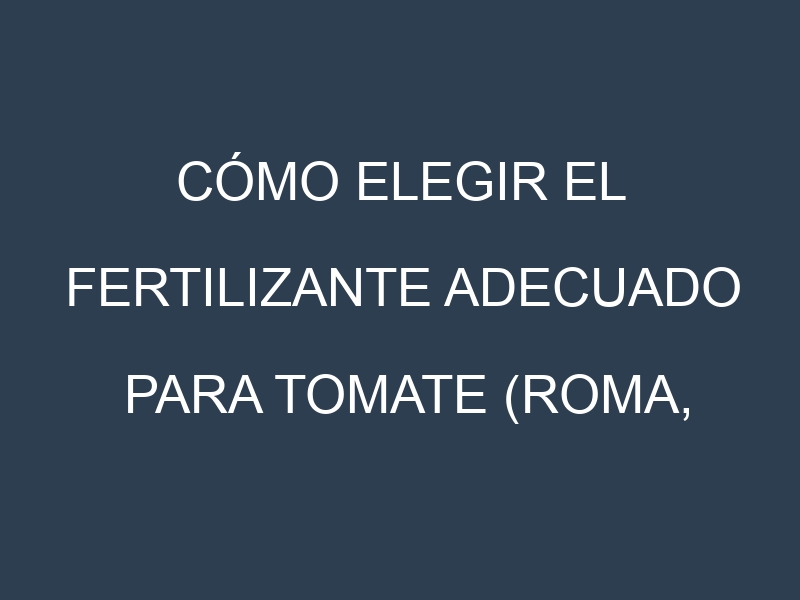 Cómo Elegir el Fertilizante Adecuado para Tomate (Roma, Cherry, Beefsteak, San Marzano, Heirloom)