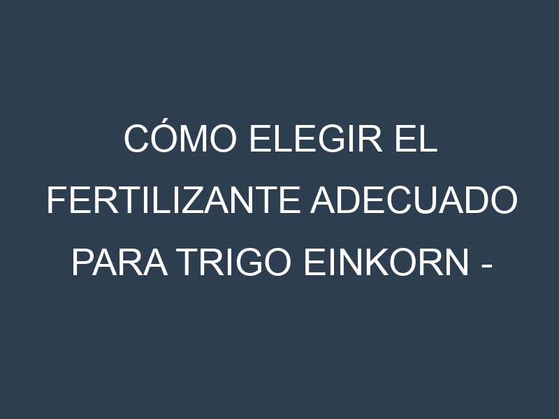 Cómo Elegir el Fertilizante Adecuado para Trigo einkorn – Triticum monococcum